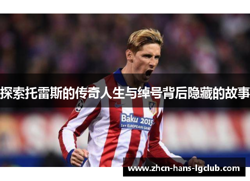 探索托雷斯的传奇人生与绰号背后隐藏的故事