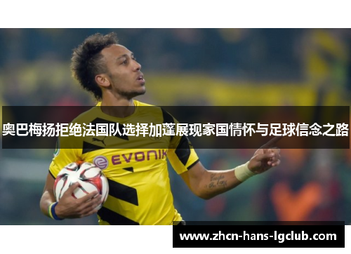 奥巴梅扬拒绝法国队选择加蓬展现家国情怀与足球信念之路