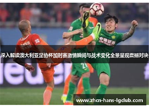 深入解读澳大利亚足协杯加时赛激情瞬间与战术变化全景呈现震撼对决 深入解读澳大利亚足协杯加时赛激情瞬间与战术变化全景呈现震撼对决