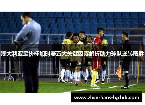 澳大利亚足协杯加时赛五大关键因素解析助力球队逆转取胜