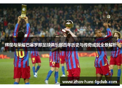 辉煌与荣耀巴塞罗那足球俱乐部百年历史与传奇成就全景解析
