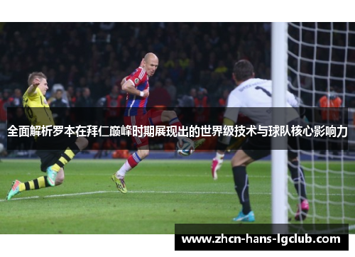 全面解析罗本在拜仁巅峰时期展现出的世界级技术与球队核心影响力