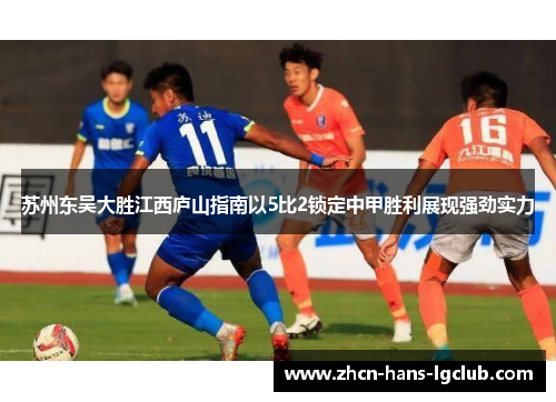 苏州东吴大胜江西庐山指南以5比2锁定中甲胜利展现强劲实力