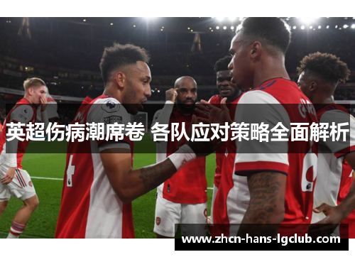英超伤病潮席卷 各队应对策略全面解析 英超伤病潮席卷 各队应对策略全面解析