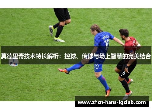 莫德里奇技术特长解析：控球、传球与场上智慧的完美结合