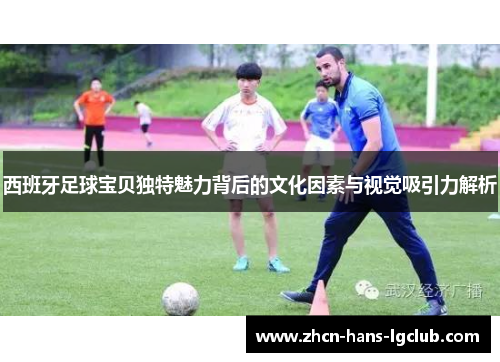 西班牙足球宝贝独特魅力背后的文化因素与视觉吸引力解析 西班牙足球宝贝独特魅力背后的文化因素与视觉吸引力解析