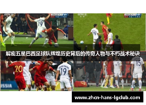 解密五星巴西足球队辉煌历史背后的传奇人物与不朽战术秘诀