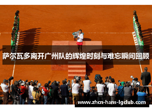 萨尔瓦多离开广州队的辉煌时刻与难忘瞬间回顾