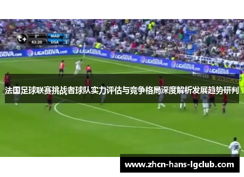法国足球联赛挑战者球队实力评估与竞争格局深度解析发展趋势研判 法国足球联赛挑战者球队实力评估与竞争格局深度解析发展趋势研判