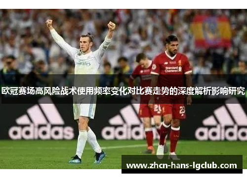 欧冠赛场高风险战术使用频率变化对比赛走势的深度解析影响研究