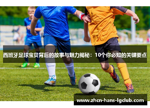 西班牙足球宝贝背后的故事与魅力揭秘：10个你必知的关键要点