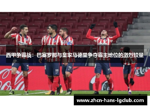 西甲争霸战:巴塞罗那与皇家马德里争夺霸主地位的激烈较量 西甲争霸战:巴塞罗那与皇家马德里争夺霸主地位的激烈较量
