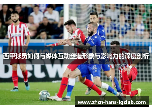 西甲球员如何与媒体互动塑造形象与影响力的深度剖析