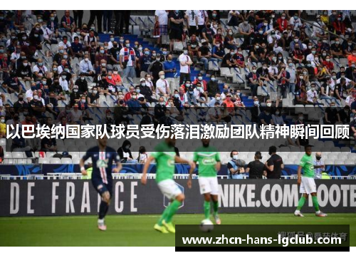 以巴埃纳国家队球员受伤落泪激励团队精神瞬间回顾 以巴埃纳国家队球员受伤落泪激励团队精神瞬间回顾