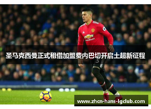 圣马克西曼正式租借加盟费内巴切开启土超新征程 圣马克西曼正式租借加盟费内巴切开启土超新征程