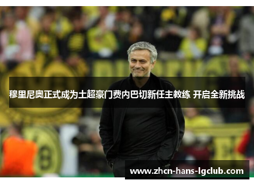 穆里尼奥正式成为土超豪门费内巴切新任主教练 开启全新挑战 穆里尼奥正式成为土超豪门费内巴切新任主教练 开启全新挑战