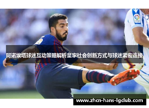 阿诺埃塔球迷互动策略解析皇家社会创新方式与球迷紧密连接