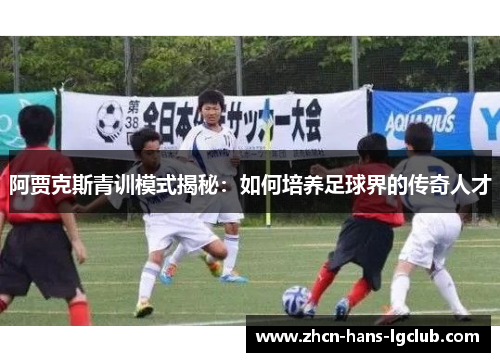阿贾克斯青训模式揭秘:如何培养足球界的传奇人才 阿贾克斯青训模式揭秘:如何培养足球界的传奇人才
