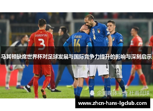 马其顿缺席世界杯对足球发展与国际竞争力提升的影响与深刻启示
