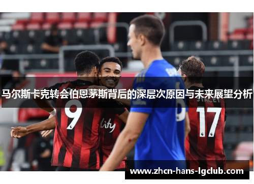 马尔斯卡克转会伯恩茅斯背后的深层次原因与未来展望分析