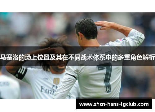 马塞洛的场上位置及其在不同战术体系中的多重角色解析
