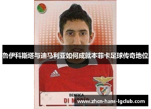 鲁伊科斯塔与迪马利亚如何成就本菲卡足球传奇地位 鲁伊科斯塔与迪马利亚如何成就本菲卡足球传奇地位