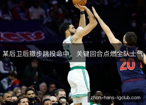 某后卫后撤步跳投命中，关键回合点燃全队士气