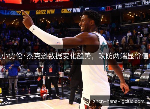 小贾伦·杰克逊数据变化趋势，攻防两端显价值