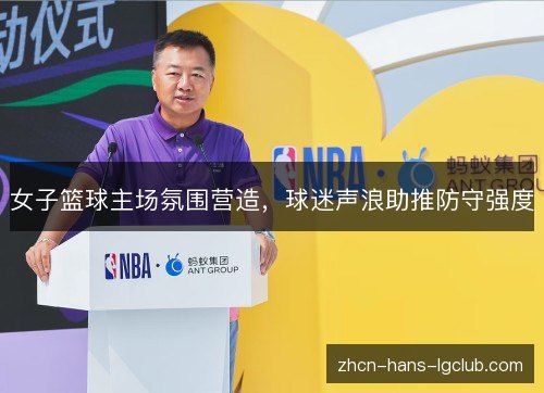 女子篮球主场氛围营造，球迷声浪助推防守强度