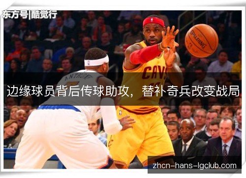 边缘球员背后传球助攻,替补奇兵改变战局 边缘球员背后传球助攻,替补奇兵改变战局