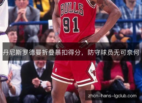丹尼斯罗德曼折叠暴扣得分,防守球员无可奈何 丹尼斯罗德曼折叠暴扣得分,防守球员无可奈何